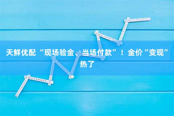 天鲜优配 “现场验金、当场付款” ！金价“变现”热了