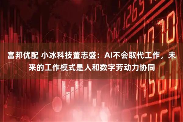 富邦优配 小冰科技董志盛：AI不会取代工作，未来的工作模式是人和数字劳动力协同