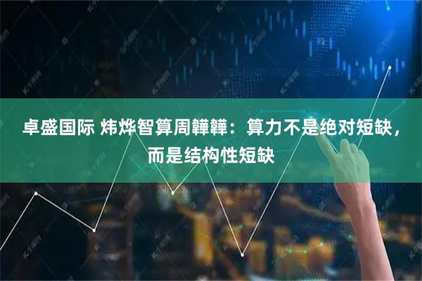 卓盛国际 炜烨智算周韡韡：算力不是绝对短缺，而是结构性短缺