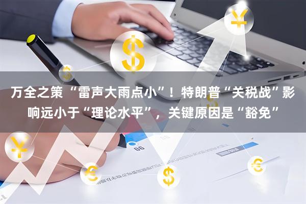 万全之策 “雷声大雨点小”！特朗普“关税战”影响远小于“理论水平”，关键原因是“豁免”