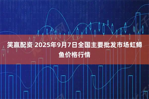 笑赢配资 2025年9月7日全国主要批发市场虹鳟鱼价格行情