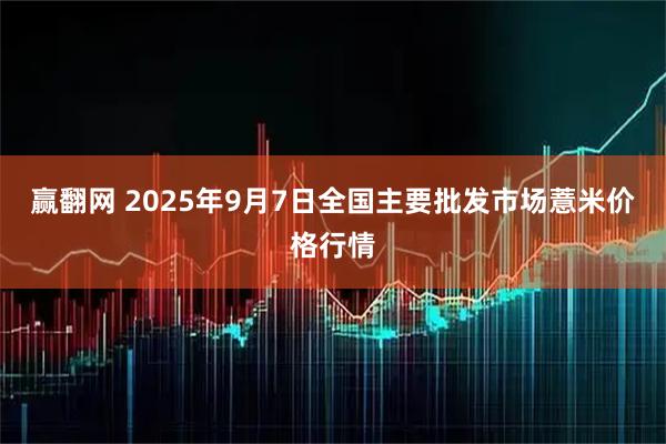 赢翻网 2025年9月7日全国主要批发市场薏米价格行情