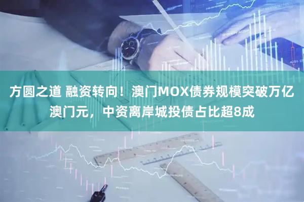 方圆之道 融资转向！澳门MOX债券规模突破万亿澳门元，中资离岸城投债占比超8成