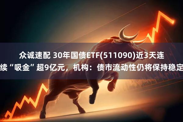 众诚速配 30年国债ETF(511090)近3天连续“吸金”超9亿元，机构：债市流动性仍将保持稳定
