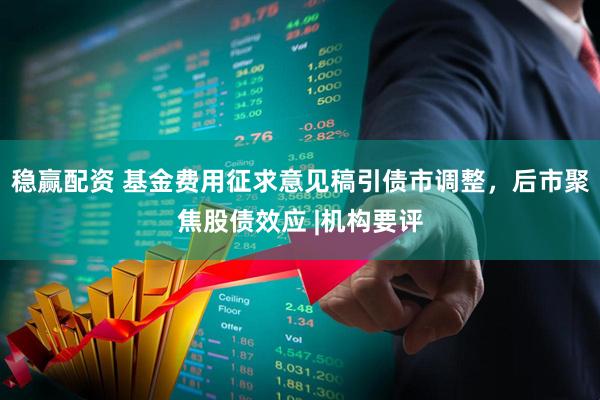 稳赢配资 基金费用征求意见稿引债市调整，后市聚焦股债效应 |机构要评