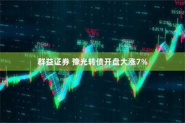 群益证券 豫光转债开盘大涨7%