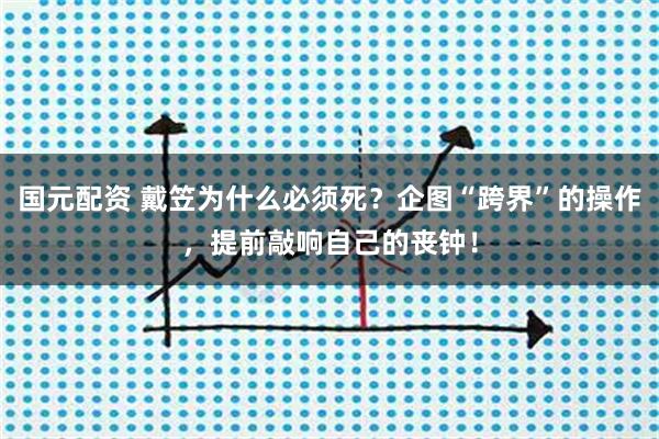 国元配资 戴笠为什么必须死？企图“跨界”的操作，提前敲响自己的丧钟！