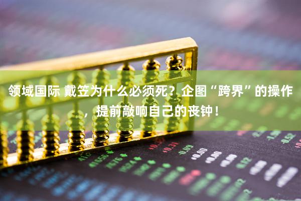 领域国际 戴笠为什么必须死？企图“跨界”的操作，提前敲响自己的丧钟！