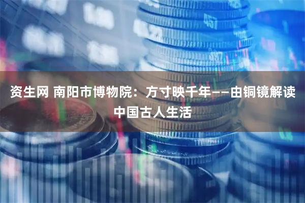 资生网 南阳市博物院：方寸映千年——由铜镜解读中国古人生活