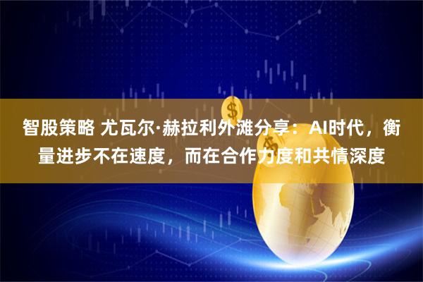 智股策略 尤瓦尔·赫拉利外滩分享：AI时代，衡量进步不在速度，而在合作力度和共情深度