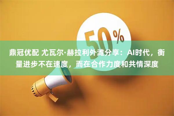 鼎冠优配 尤瓦尔·赫拉利外滩分享：AI时代，衡量进步不在速度，而在合作力度和共情深度