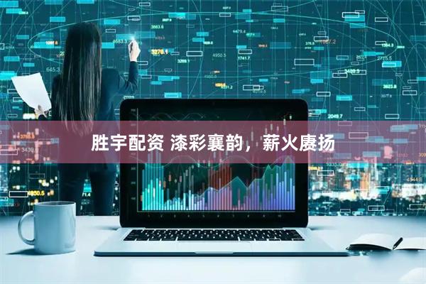 胜宇配资 漆彩襄韵，薪火赓扬