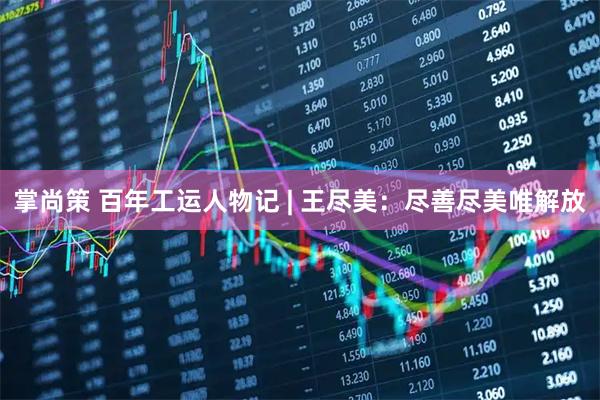 掌尚策 百年工运人物记 | 王尽美：尽善尽美唯解放