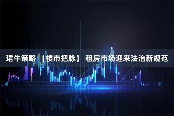 珺牛策略 【楼市把脉】 租房市场迎来法治新规范