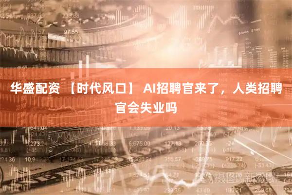 华盛配资 【时代风口】 AI招聘官来了，人类招聘官会失业吗