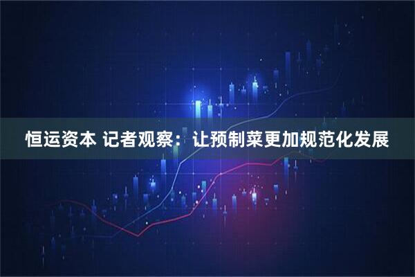 恒运资本 记者观察：让预制菜更加规范化发展