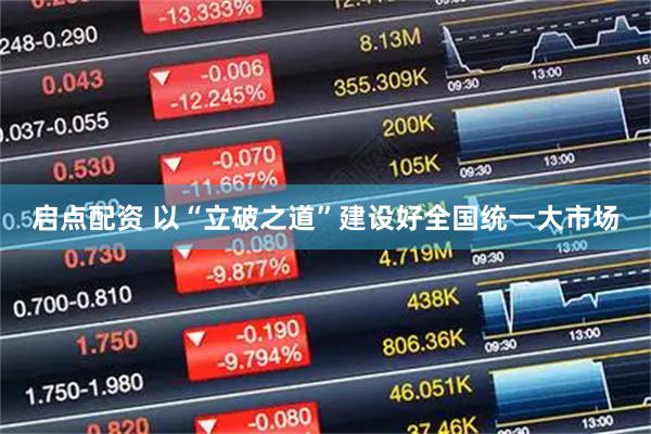 启点配资 以“立破之道”建设好全国统一大市场