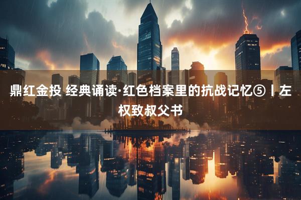 鼎红金投 经典诵读·红色档案里的抗战记忆⑤丨左权致叔父书