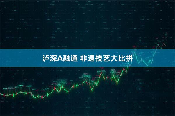 泸深A融通 非遗技艺大比拼