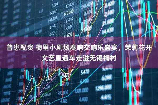 普患配资 梅里小剧场奏响交响乐盛宴，茉莉花开文艺直通车走进无锡梅村