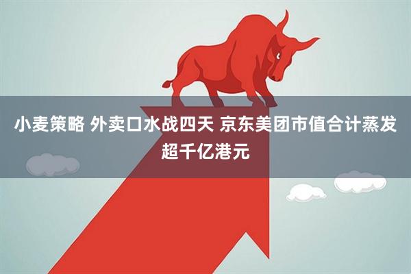 小麦策略 外卖口水战四天 京东美团市值合计蒸发超千亿港元