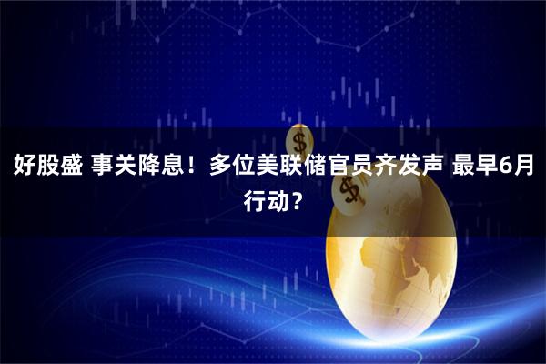 好股盛 事关降息！多位美联储官员齐发声 最早6月行动？