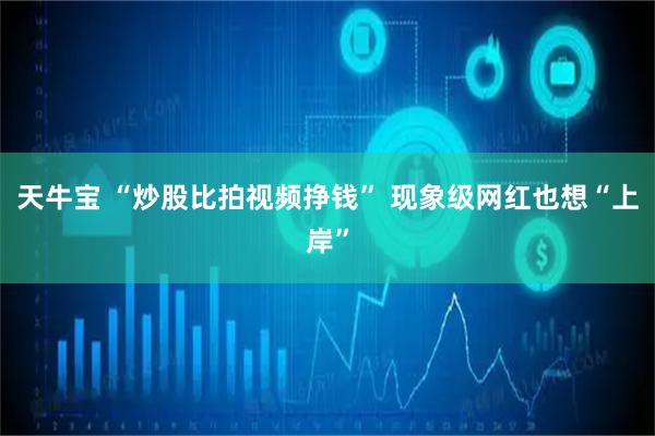 天牛宝 “炒股比拍视频挣钱” 现象级网红也想“上岸”
