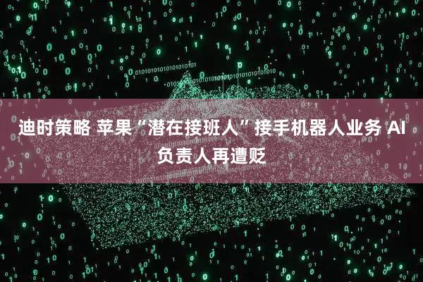 迪时策略 苹果“潜在接班人”接手机器人业务 AI负责人再遭贬