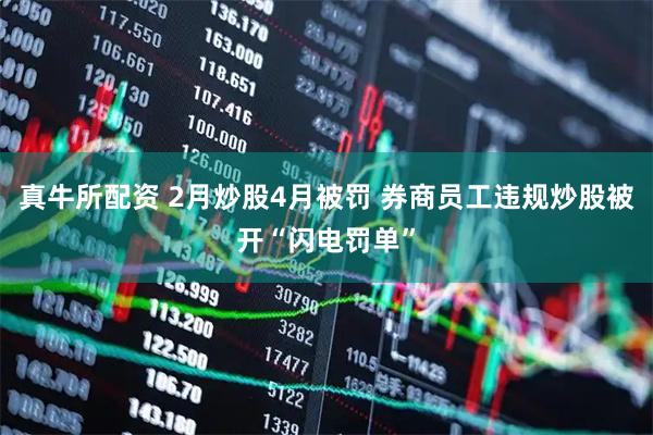真牛所配资 2月炒股4月被罚 券商员工违规炒股被开“闪电罚单”