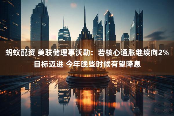 蚂蚁配资 美联储理事沃勒：若核心通胀继续向2%目标迈进 今年晚些时候有望降息