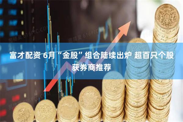 富才配资 6月“金股”组合陆续出炉 超百只个股获券商推荐