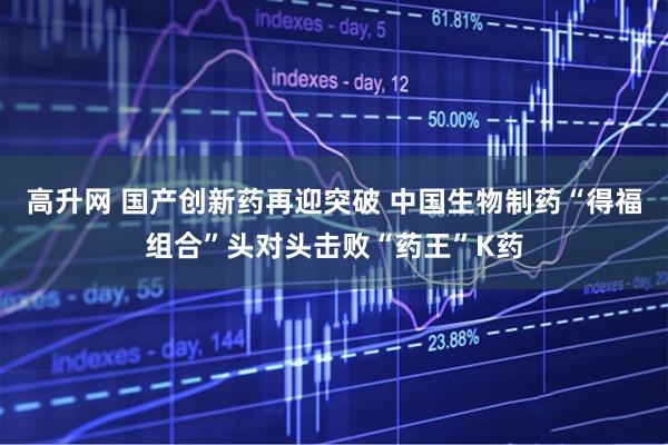 高升网 国产创新药再迎突破 中国生物制药“得福组合”头对头击败“药王”K药