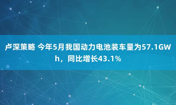 卢深策略 今年5月我国动力电池装车量为57.1GWh，同比增长43.1%