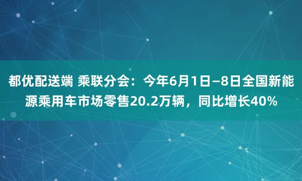 都优配送端 乘联分会：今年6月1日—8日全国新能源乘用车市场零售20.2万辆，同比增长40%