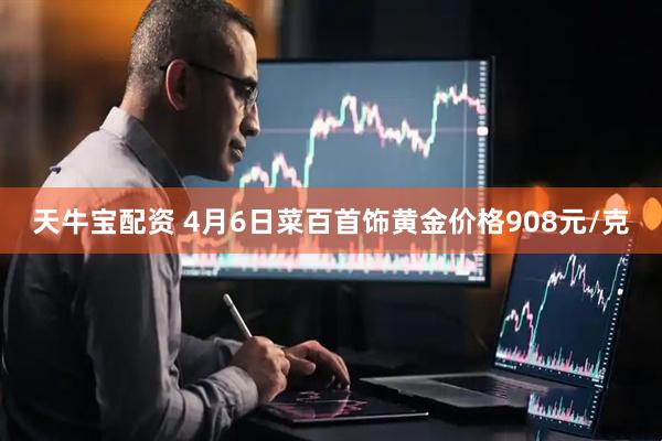 天牛宝配资 4月6日菜百首饰黄金价格908元/克