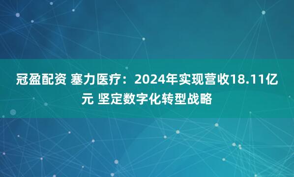 冠盈配资 塞力医疗：2024年实现营收18.11亿元 坚定数字化转型战略
