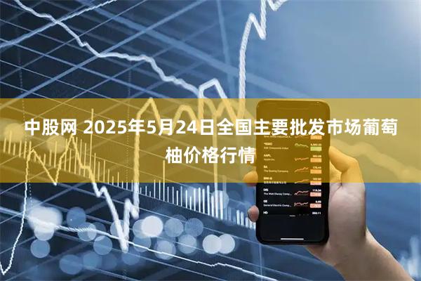 中股网 2025年5月24日全国主要批发市场葡萄柚价格行情