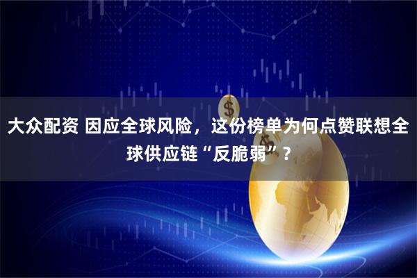大众配资 因应全球风险，这份榜单为何点赞联想全球供应链“反脆弱”？