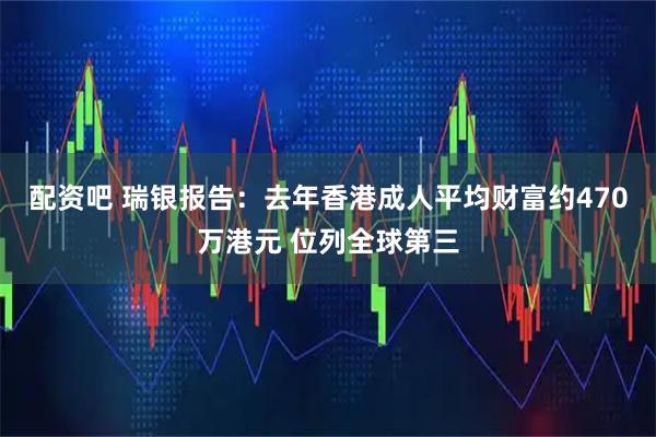 配资吧 瑞银报告：去年香港成人平均财富约470万港元 位列全球第三