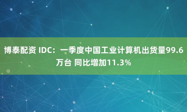 博泰配资 IDC：一季度中国工业计算机出货量99.6万台 同比增加11.3%