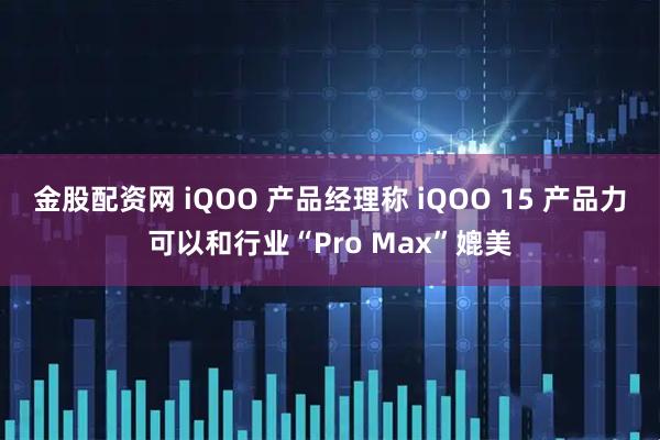 金股配资网 iQOO 产品经理称 iQOO 15 产品力可以和行业“Pro Max”媲美