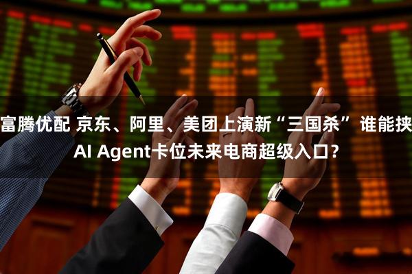 富腾优配 京东、阿里、美团上演新“三国杀” 谁能挟AI Agent卡位未来电商超级入口？