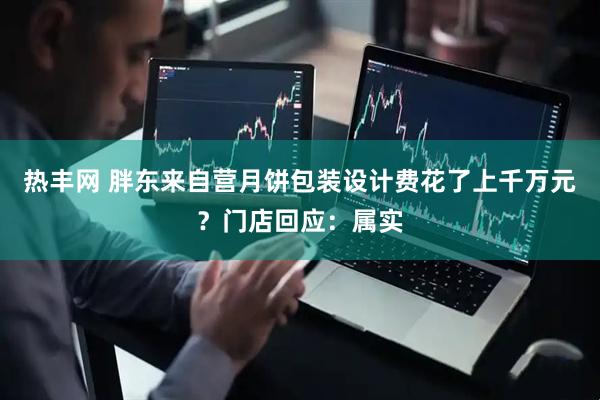 热丰网 胖东来自营月饼包装设计费花了上千万元？门店回应：属实