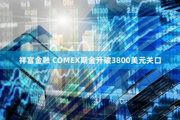 祥富金融 COMEX期金升破3800美元关口