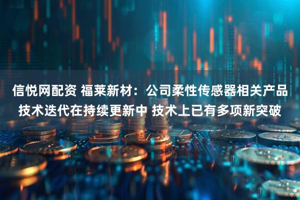 信悦网配资 福莱新材：公司柔性传感器相关产品技术迭代在持续更新中 技术上已有多项新突破