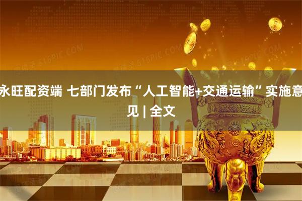 永旺配资端 七部门发布“人工智能+交通运输”实施意见 | 全文