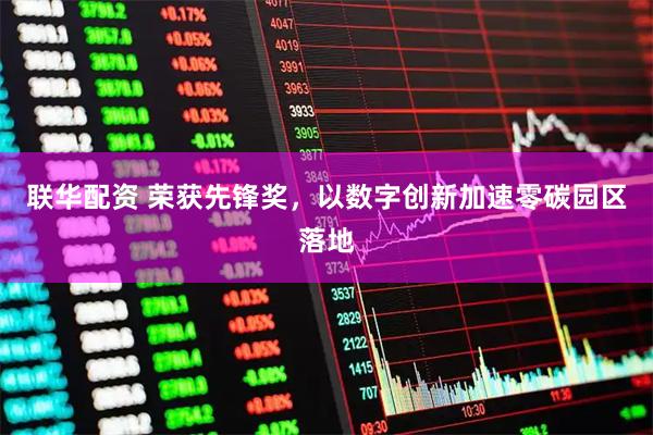 联华配资 荣获先锋奖，以数字创新加速零碳园区落地