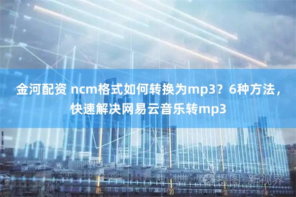 金河配资 ncm格式如何转换为mp3？6种方法，快速解决网易云音乐转mp3
