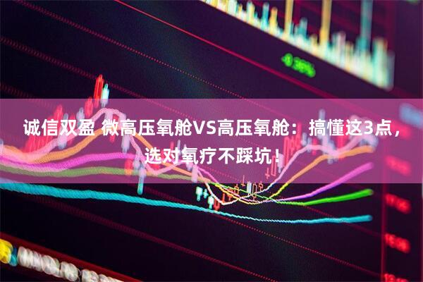 诚信双盈 微高压氧舱VS高压氧舱：搞懂这3点，选对氧疗不踩坑！