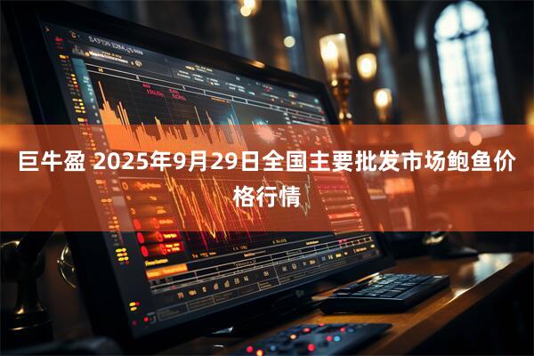 巨牛盈 2025年9月29日全国主要批发市场鲍鱼价格行情
